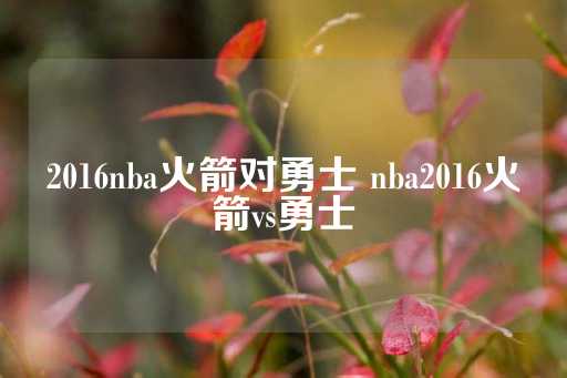 2016nba火箭对勇士 nba2016火箭vs勇士