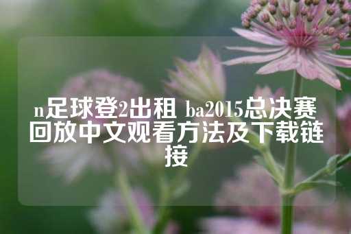 n足球登2出租 ba2015总决赛回放中文观看方法及下载链接-第1张图片-皇冠信用盘出租