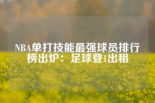 NBA单打技能最强球员排行榜出炉：足球登1出租-第1张图片-皇冠信用盘出租