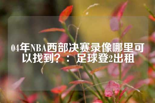 04年NBA西部决赛录像哪里可以找到？：足球登2出租-第1张图片-皇冠信用盘出租