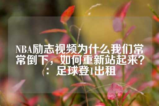 NBA励志视频为什么我们常常倒下，如何重新站起来？：足球登1出租-第1张图片-皇冠信用盘出租