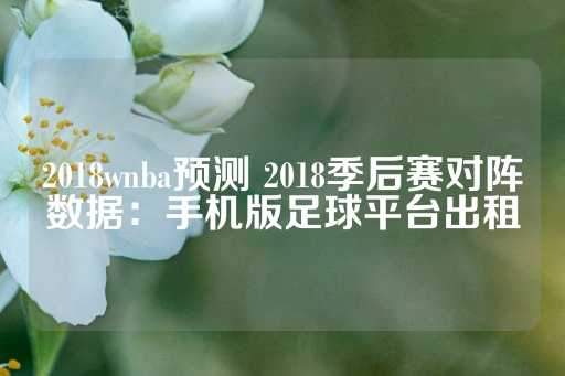 2018wnba预测 2018季后赛对阵数据：手机版足球平台出租