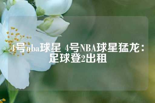 4号nba球星 4号NBA球星猛龙：足球登2出租-第1张图片-皇冠信用盘出租