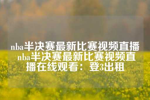 nba半决赛最新比赛视频直播 nba半决赛最新比赛视频直播在线观看：登3出租