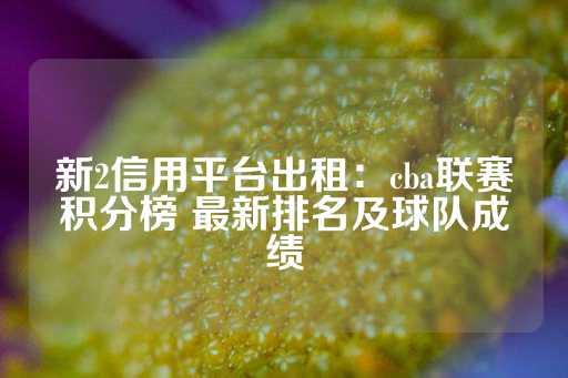 新2信用平台出租：cba联赛积分榜 最新排名及球队成绩-第1张图片-皇冠信用盘出租