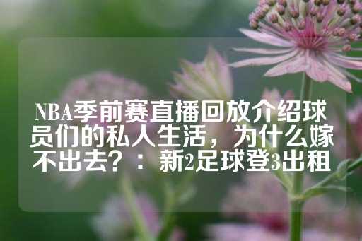 NBA季前赛直播回放介绍球员们的私人生活，为什么嫁不出去？：新2足球登3出租-第1张图片-皇冠信用盘出租